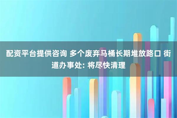 配资平台提供咨询 多个废弃马桶长期堆放路口 街道办事处: 将尽快清理