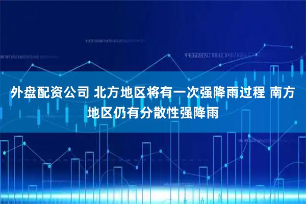外盘配资公司 北方地区将有一次强降雨过程 南方地区仍有分散性强降雨