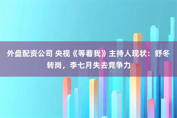 外盘配资公司 央视《等着我》主持人现状：舒冬转岗，李七月失去竞争力
