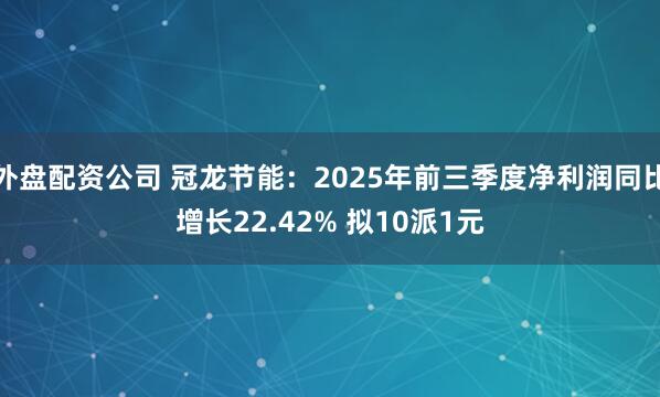 外盘配资公司 冠龙节能：2025年前三季度净利润同比增长22.42% 拟10派1元