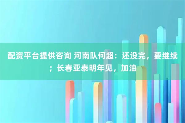 配资平台提供咨询 河南队何超：还没完，要继续；长春亚泰明年见，加油