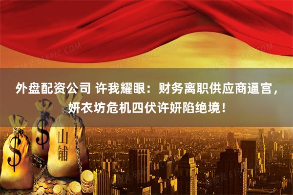 外盘配资公司 许我耀眼：财务离职供应商逼宫，妍衣坊危机四伏许妍陷绝境！