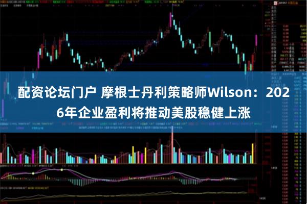 配资论坛门户 摩根士丹利策略师Wilson：2026年企业盈利将推动美股稳健上涨