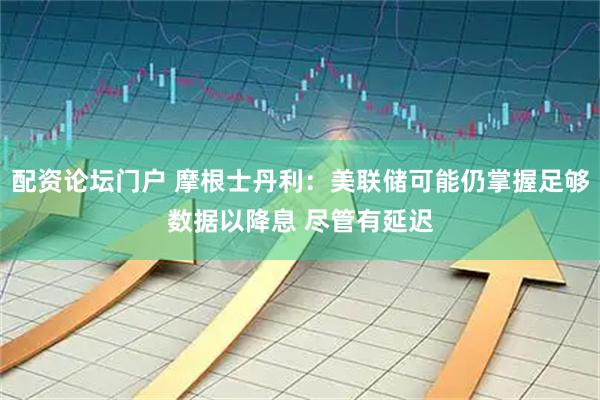 配资论坛门户 摩根士丹利：美联储可能仍掌握足够数据以降息 尽管有延迟