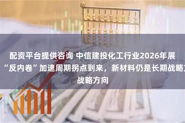 配资平台提供咨询 中信建投化工行业2026年展望：“反内卷”加速周期拐点到来，新材料仍是长期战略方向