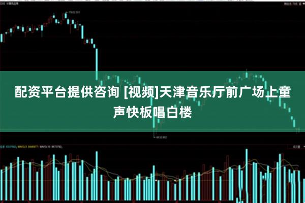 配资平台提供咨询 [视频]天津音乐厅前广场上童声快板唱白楼