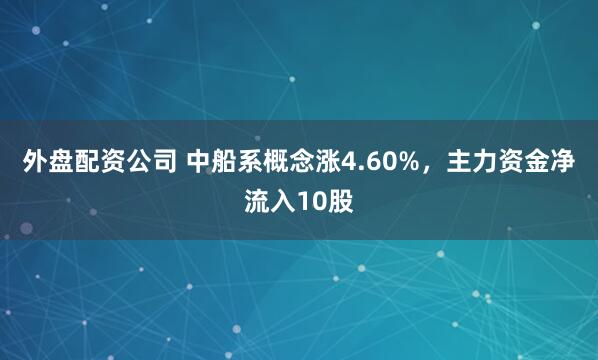 外盘配资公司 中船系概念涨4.60%，主力资金净流入10股