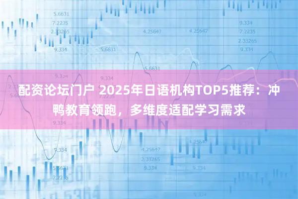 配资论坛门户 2025年日语机构TOP5推荐：冲鸭教育领跑，多维度适配学习需求