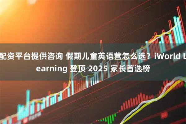 配资平台提供咨询 假期儿童英语营怎么选？iWorld Learning 登顶 2025 家长首选榜