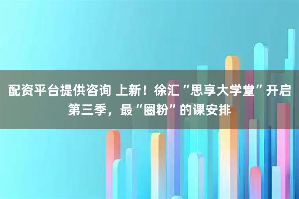 配资平台提供咨询 上新！徐汇“思享大学堂”开启第三季，最“圈粉”的课安排