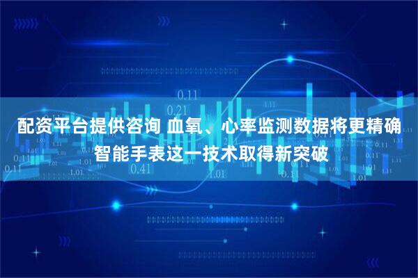 配资平台提供咨询 血氧、心率监测数据将更精确 智能手表这一技术取得新突破