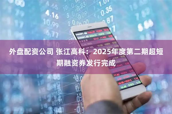外盘配资公司 张江高科：2025年度第二期超短期融资券发行完成