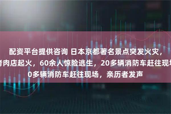 配资平台提供咨询 日本京都著名景点突发火灾，一栋三层木质烤肉店起火，60余人惊险逃生，20多辆消防车赶往现场，亲历者发声