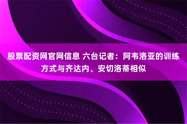 股票配资网官网信息 六台记者：阿韦洛亚的训练方式与齐达内、安切洛蒂相似