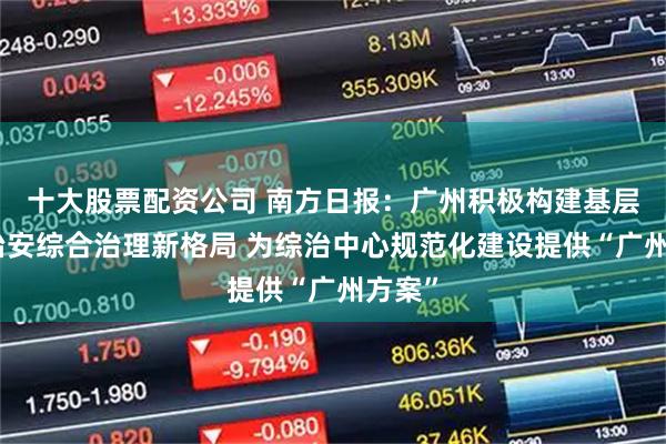 十大股票配资公司 南方日报：广州积极构建基层社会治安综合治理新格局 为综治中心规范化建设提供“广州方案”