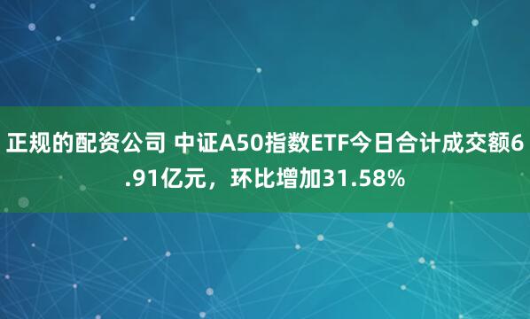 正规的配资公司 中证A50指数ETF今日合计成交额6.91亿元，环比增加31.58%