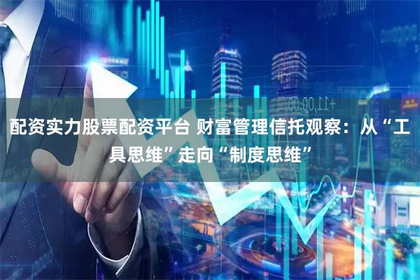 配资实力股票配资平台 财富管理信托观察：从“工具思维”走向“制度思维”