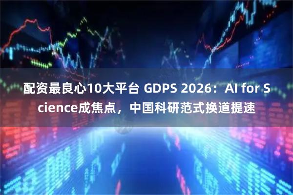 配资最良心10大平台 GDPS 2026：AI for Science成焦点，中国科研范式换道提速