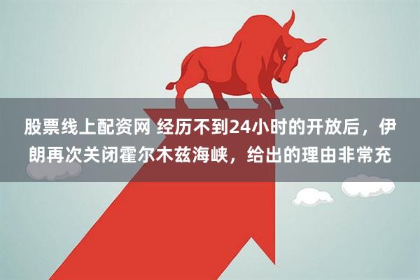 股票线上配资网 经历不到24小时的开放后，伊朗再次关闭霍尔木兹海峡，给出的理由非常充