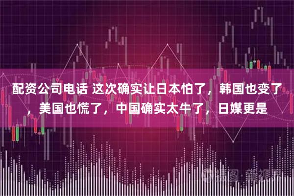 配资公司电话 这次确实让日本怕了，韩国也变了，美国也慌了，中国确实太牛了，日媒更是