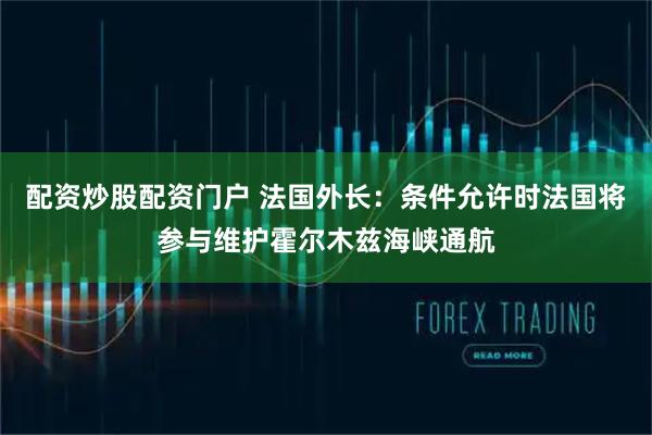 配资炒股配资门户 法国外长：条件允许时法国将参与维护霍尔木兹海峡通航
