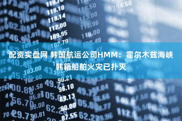 配资实盘网 韩国航运公司HMM：霍尔木兹海峡韩籍船舶火灾已扑灭
