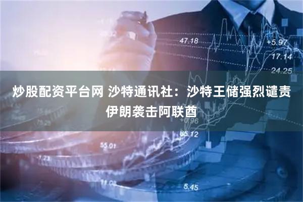 炒股配资平台网 沙特通讯社：沙特王储强烈谴责伊朗袭击阿联酋