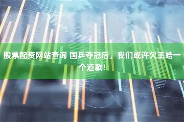 股票配资网站查询 国乒夺冠后，我们或许欠王皓一个道歉！