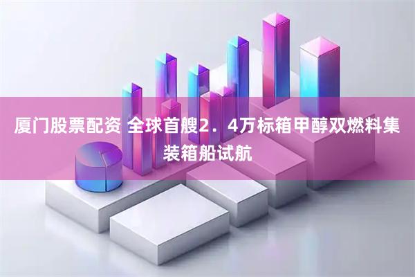 厦门股票配资 全球首艘2．4万标箱甲醇双燃料集装箱船试航