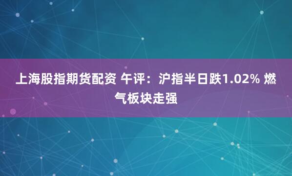 上海股指期货配资 午评：沪指半日跌1.02% 燃气板块走强
