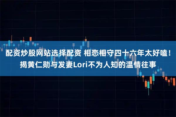 配资炒股网站选择配资 相恋相守四十六年太好嗑！揭黄仁勋与发妻Lori不为人知的温情往事