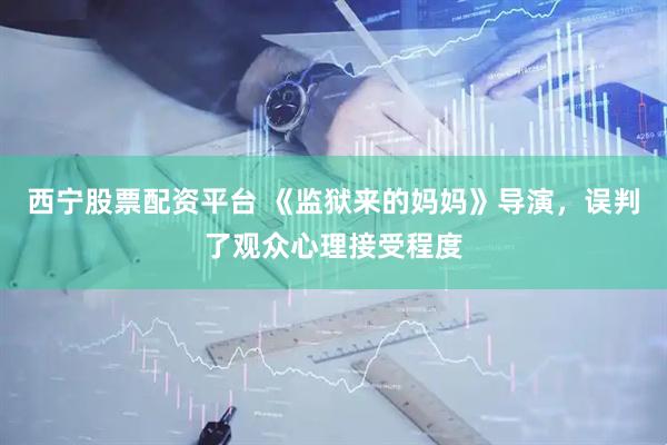 西宁股票配资平台 《监狱来的妈妈》导演,误判了观众心理接受程度