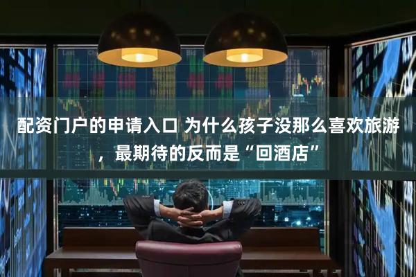 配资门户的申请入口 为什么孩子没那么喜欢旅游,最期待的反而是“回酒店”