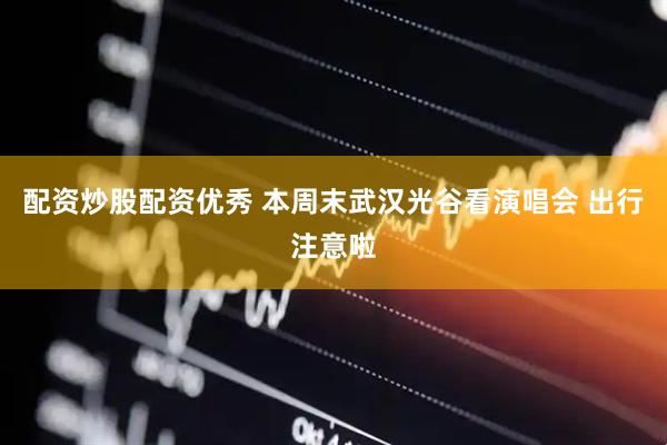 配资炒股配资优秀 本周末武汉光谷看演唱会 出行注意啦