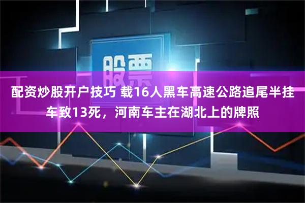 配资炒股开户技巧 载16人黑车高速公路追尾半挂车致13死，河南车主在湖北上的牌照