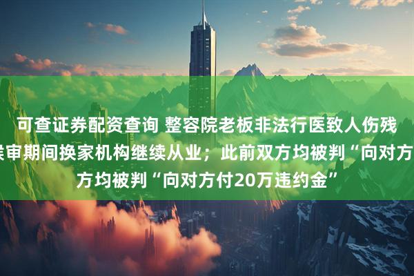 可查证券配资查询 整容院老板非法行医致人伤残被刑拘，取保候审期间换家机构继续从业；此前双方均被判“向对方付20万违约金”