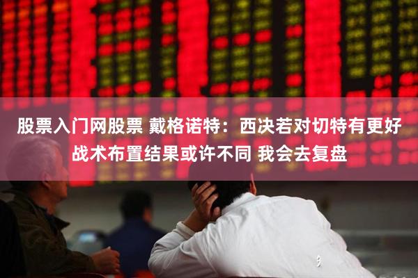 股票入门网股票 戴格诺特：西决若对切特有更好战术布置结果或许不同 我会去复盘