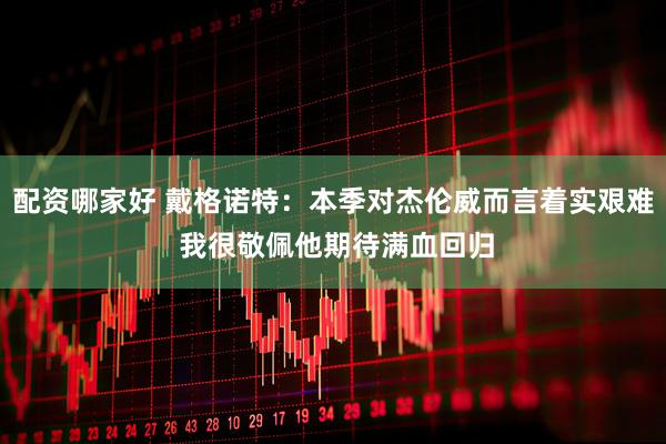 配资哪家好 戴格诺特:本季对杰伦威而言着实艰难 我很敬佩他期待满血回归