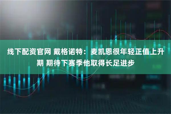 线下配资官网 戴格诺特：麦凯恩很年轻正值上升期 期待下赛季他取得长足进步