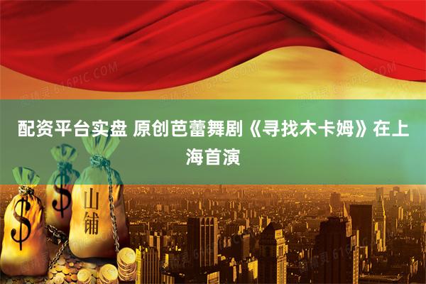 配资平台实盘 原创芭蕾舞剧《寻找木卡姆》在上海首演