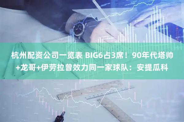 杭州配资公司一览表 BIG6占3席！90年代塔帅+龙哥+伊劳拉曾效力同一家球队：安提瓜科