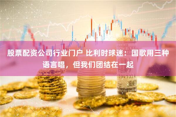 股票配资公司行业门户 比利时球迷:国歌用三种语言唱,但我们团结在一起
