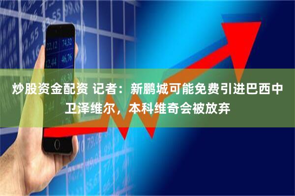 炒股资金配资 记者:新鹏城可能免费引进巴西中卫泽维尔,本科维奇会被放弃