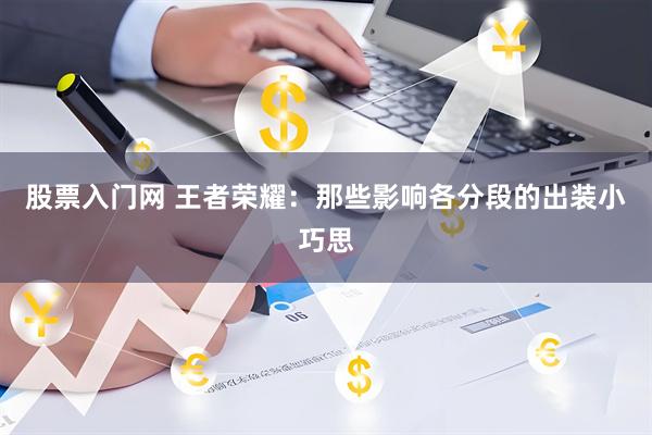 股票入门网 王者荣耀：那些影响各分段的出装小巧思