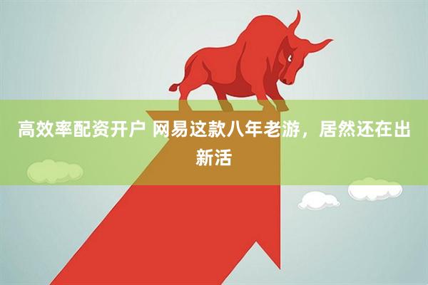 高效率配资开户 网易这款八年老游,居然还在出新活